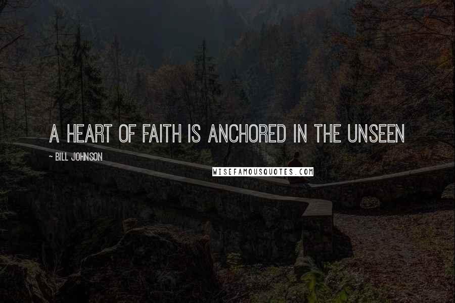 Bill Johnson Quotes: A heart of faith is anchored in the unseen