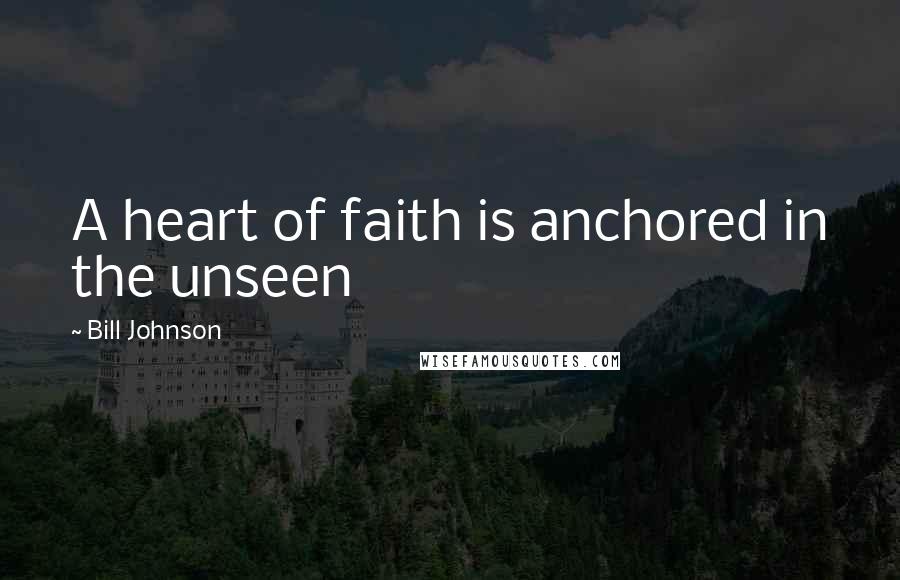 Bill Johnson Quotes: A heart of faith is anchored in the unseen