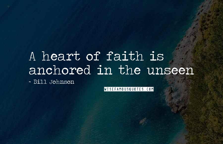 Bill Johnson Quotes: A heart of faith is anchored in the unseen