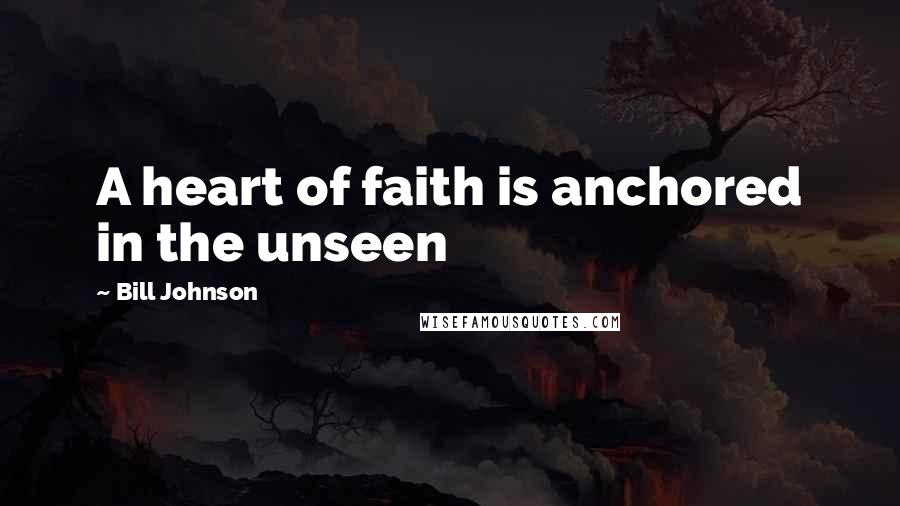 Bill Johnson Quotes: A heart of faith is anchored in the unseen