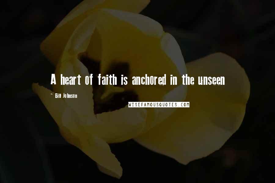 Bill Johnson Quotes: A heart of faith is anchored in the unseen