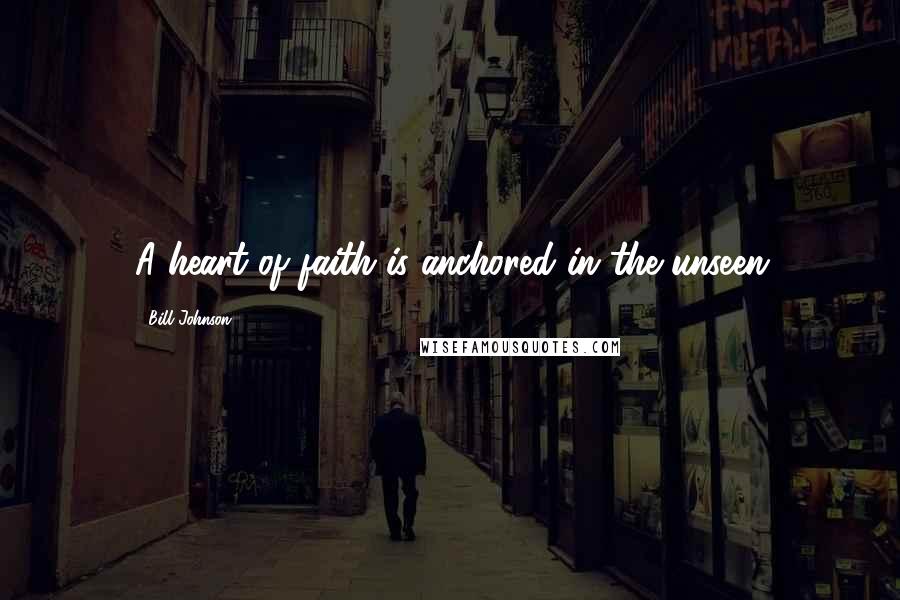 Bill Johnson Quotes: A heart of faith is anchored in the unseen