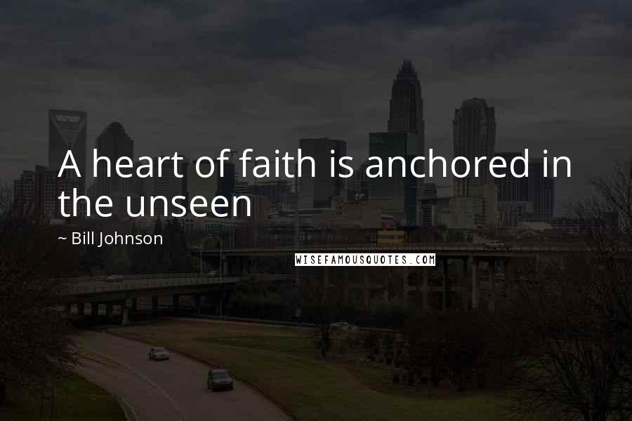 Bill Johnson Quotes: A heart of faith is anchored in the unseen