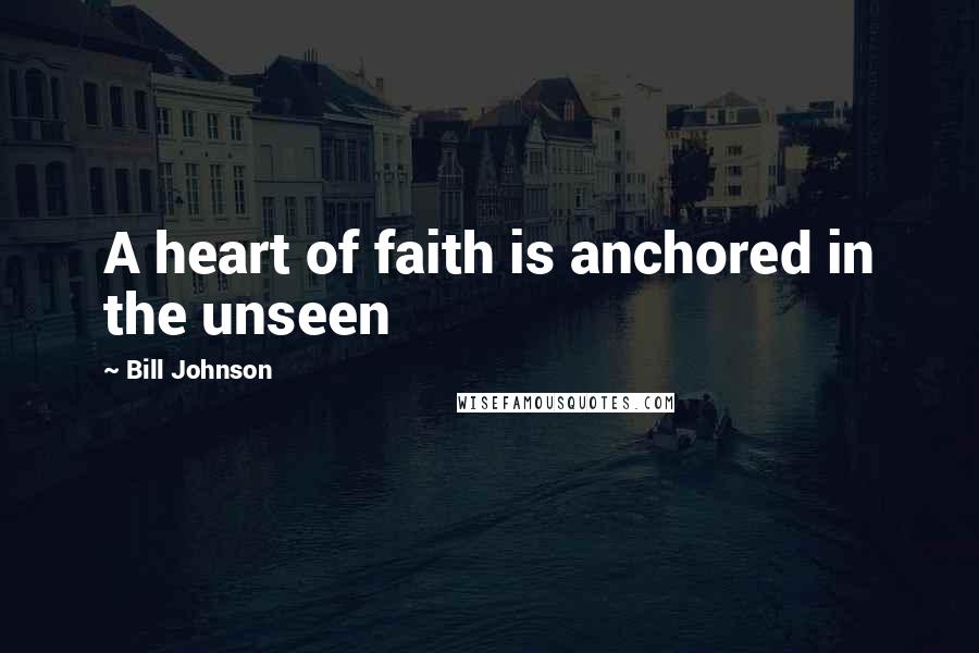 Bill Johnson Quotes: A heart of faith is anchored in the unseen