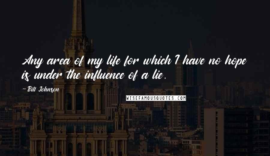 Bill Johnson Quotes: Any area of my life for which I have no hope is under the influence of a lie.