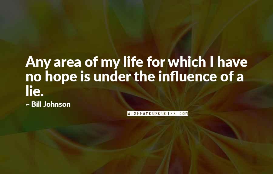 Bill Johnson Quotes: Any area of my life for which I have no hope is under the influence of a lie.