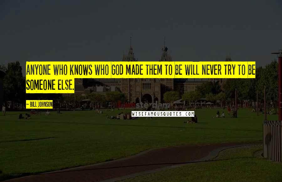 Bill Johnson Quotes: Anyone who knows who God made them to be will never try to be someone else.