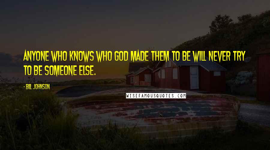 Bill Johnson Quotes: Anyone who knows who God made them to be will never try to be someone else.