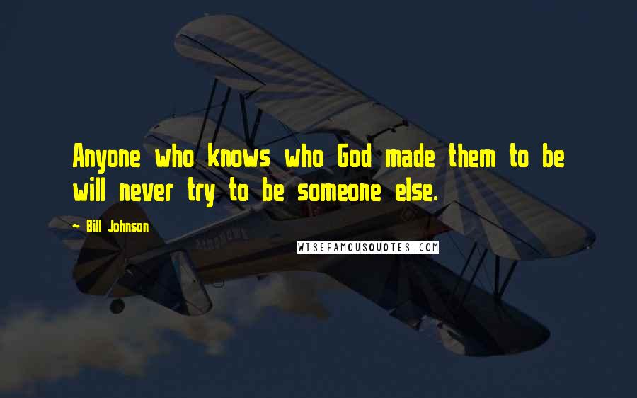 Bill Johnson Quotes: Anyone who knows who God made them to be will never try to be someone else.