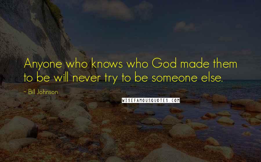 Bill Johnson Quotes: Anyone who knows who God made them to be will never try to be someone else.