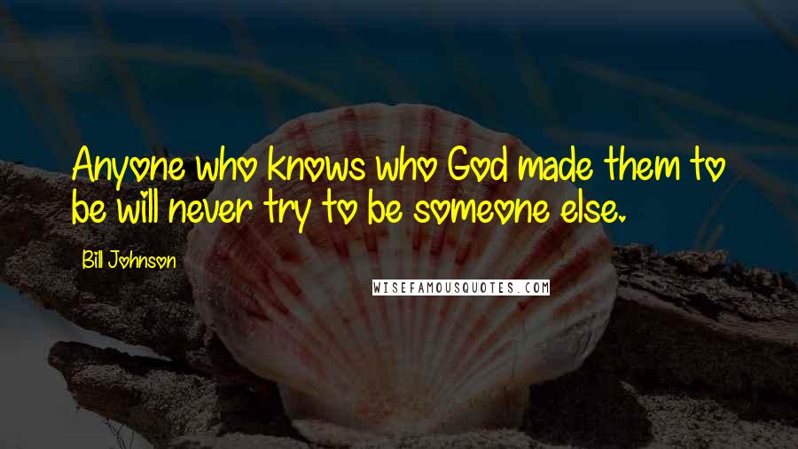 Bill Johnson Quotes: Anyone who knows who God made them to be will never try to be someone else.