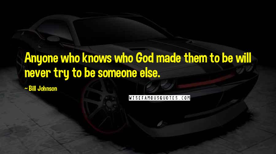 Bill Johnson Quotes: Anyone who knows who God made them to be will never try to be someone else.