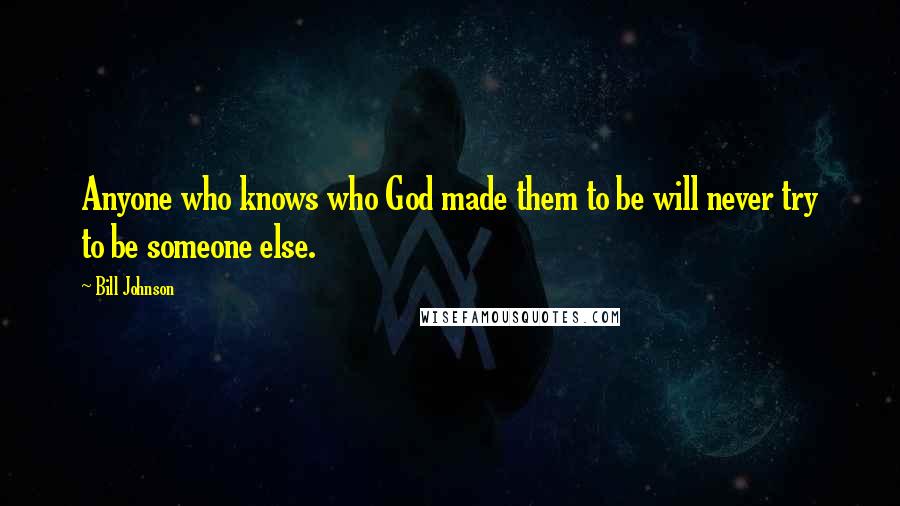 Bill Johnson Quotes: Anyone who knows who God made them to be will never try to be someone else.