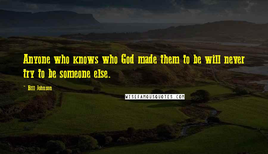 Bill Johnson Quotes: Anyone who knows who God made them to be will never try to be someone else.