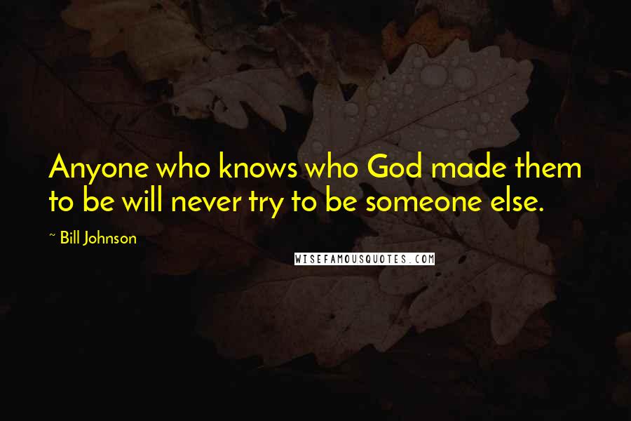 Bill Johnson Quotes: Anyone who knows who God made them to be will never try to be someone else.