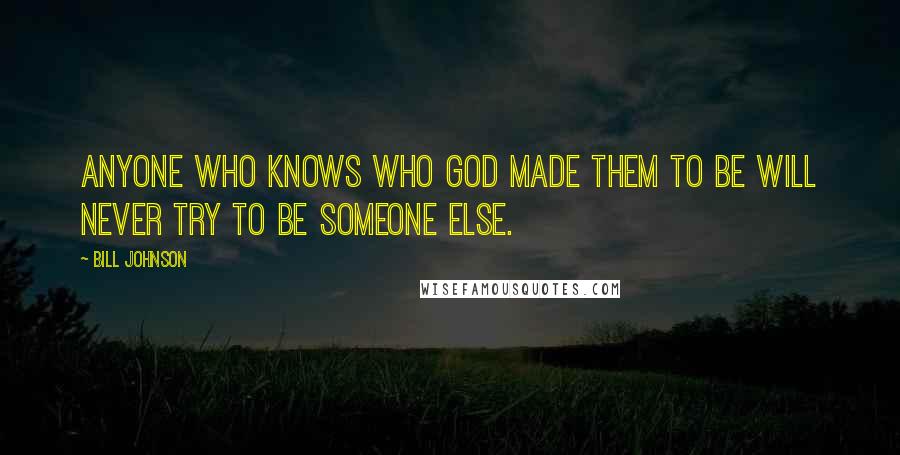 Bill Johnson Quotes: Anyone who knows who God made them to be will never try to be someone else.