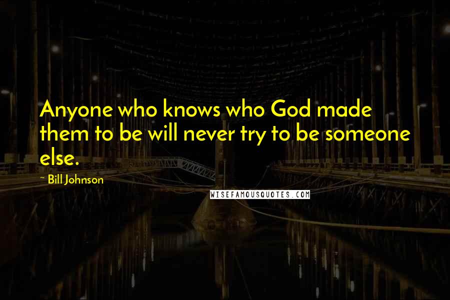 Bill Johnson Quotes: Anyone who knows who God made them to be will never try to be someone else.