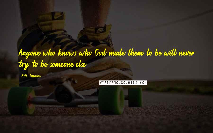 Bill Johnson Quotes: Anyone who knows who God made them to be will never try to be someone else.