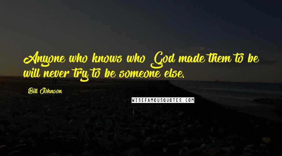 Bill Johnson Quotes: Anyone who knows who God made them to be will never try to be someone else.