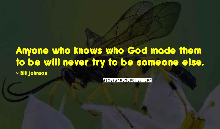 Bill Johnson Quotes: Anyone who knows who God made them to be will never try to be someone else.