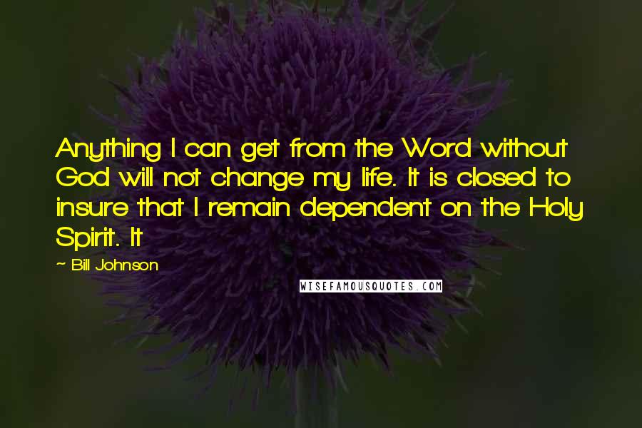 Bill Johnson Quotes: Anything I can get from the Word without God will not change my life. It is closed to insure that I remain dependent on the Holy Spirit. It