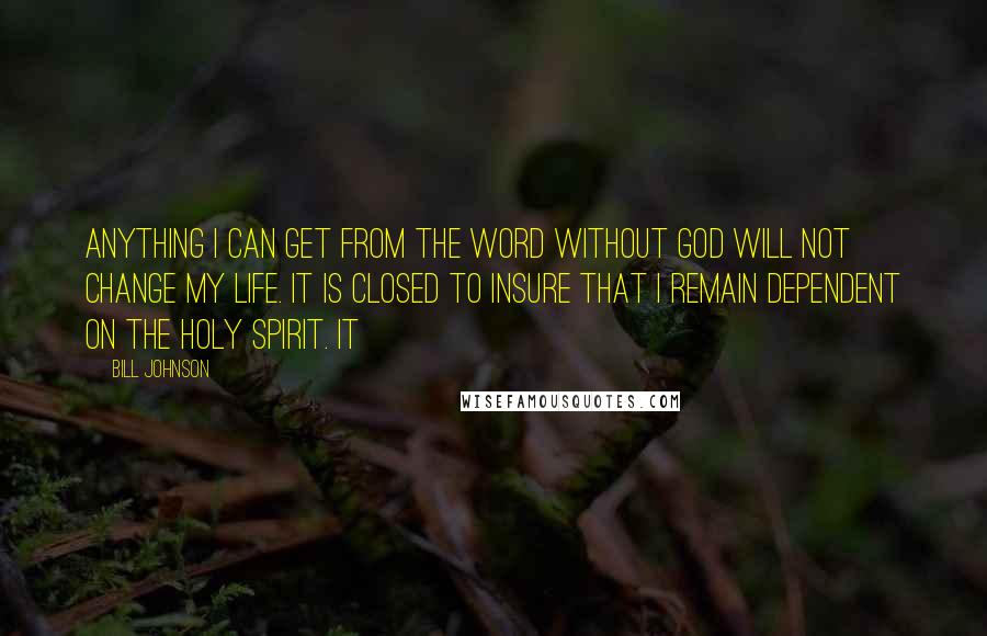 Bill Johnson Quotes: Anything I can get from the Word without God will not change my life. It is closed to insure that I remain dependent on the Holy Spirit. It