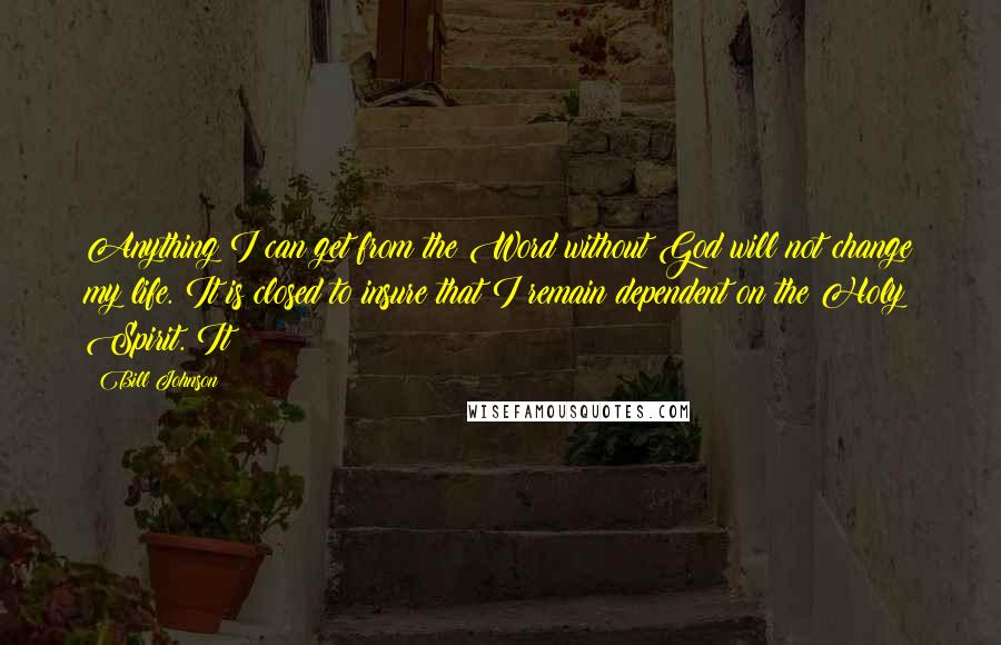 Bill Johnson Quotes: Anything I can get from the Word without God will not change my life. It is closed to insure that I remain dependent on the Holy Spirit. It