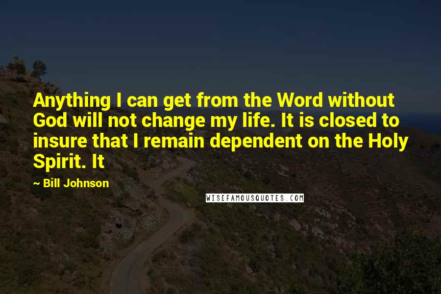 Bill Johnson Quotes: Anything I can get from the Word without God will not change my life. It is closed to insure that I remain dependent on the Holy Spirit. It
