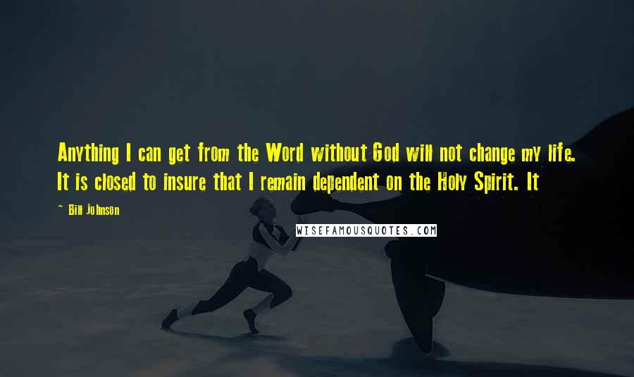 Bill Johnson Quotes: Anything I can get from the Word without God will not change my life. It is closed to insure that I remain dependent on the Holy Spirit. It