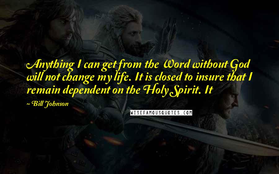 Bill Johnson Quotes: Anything I can get from the Word without God will not change my life. It is closed to insure that I remain dependent on the Holy Spirit. It