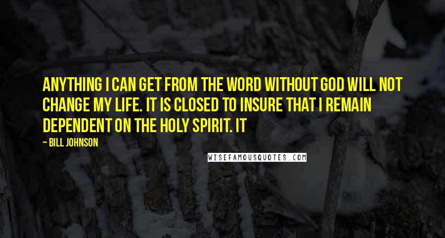 Bill Johnson Quotes: Anything I can get from the Word without God will not change my life. It is closed to insure that I remain dependent on the Holy Spirit. It