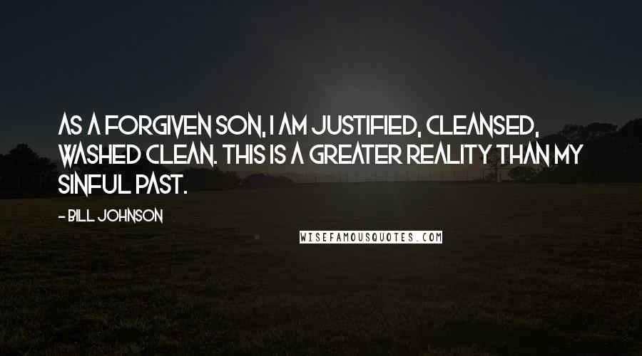 Bill Johnson Quotes: As a forgiven son, I am justified, cleansed, washed clean. This is a greater reality than my sinful past.