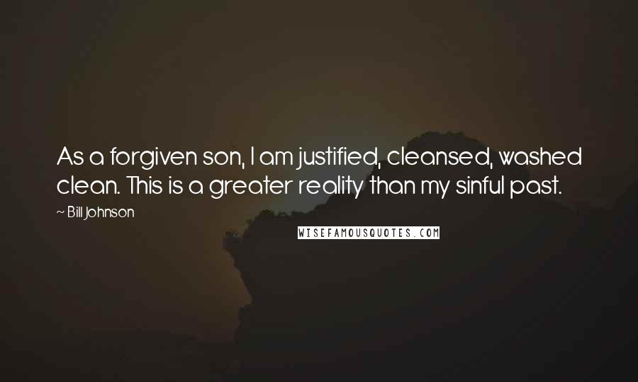 Bill Johnson Quotes: As a forgiven son, I am justified, cleansed, washed clean. This is a greater reality than my sinful past.