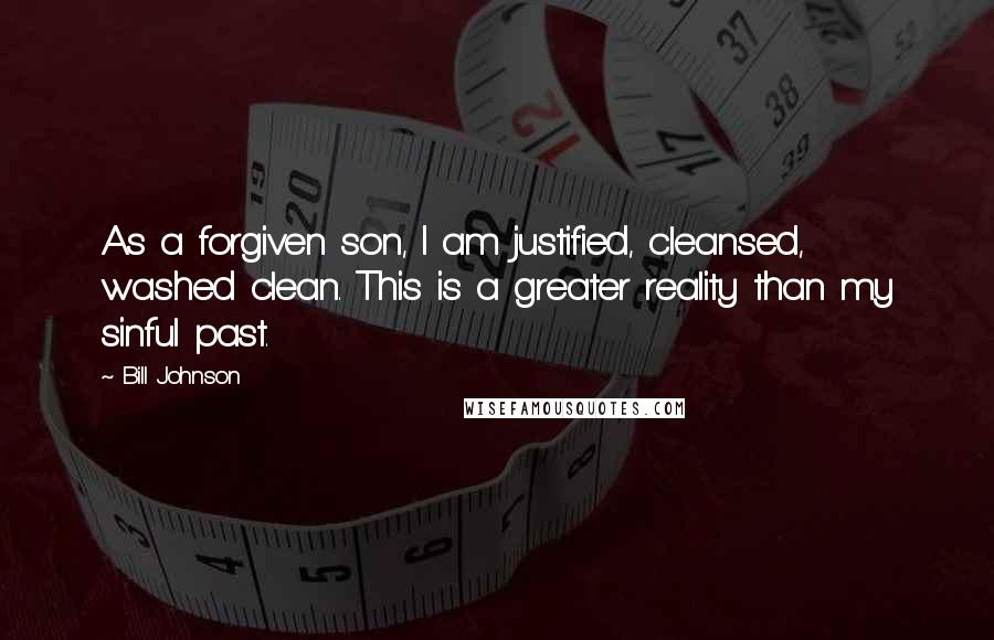 Bill Johnson Quotes: As a forgiven son, I am justified, cleansed, washed clean. This is a greater reality than my sinful past.