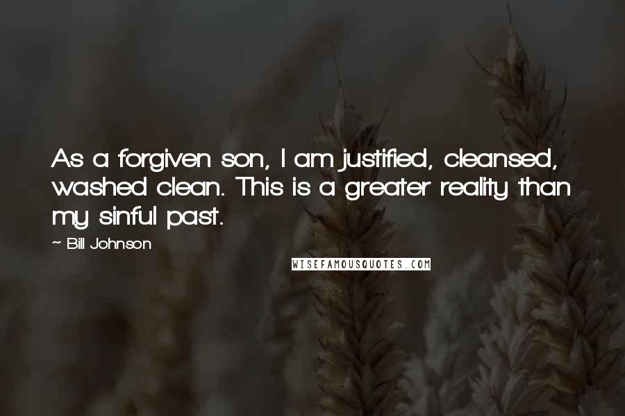 Bill Johnson Quotes: As a forgiven son, I am justified, cleansed, washed clean. This is a greater reality than my sinful past.
