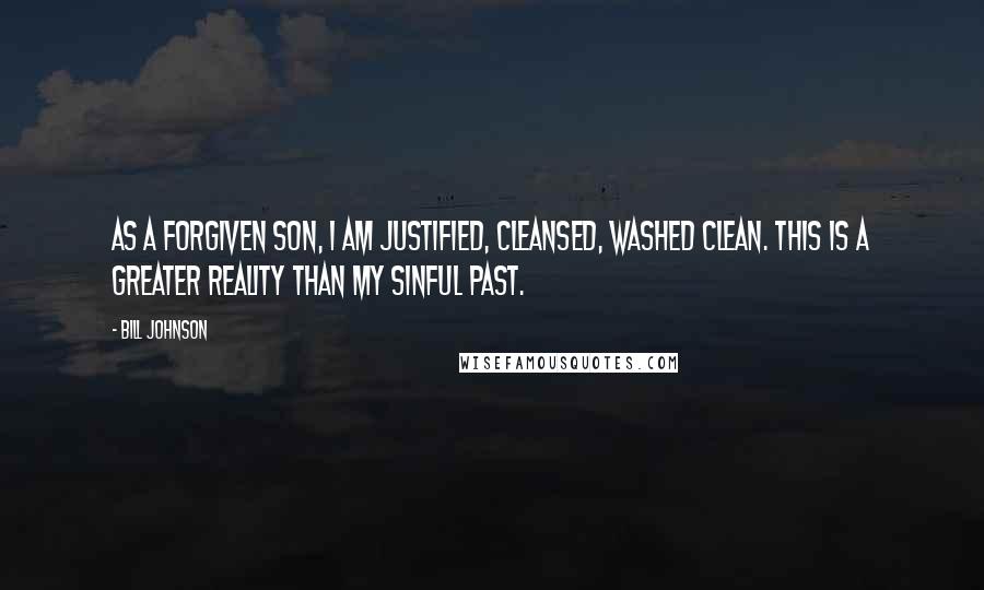 Bill Johnson Quotes: As a forgiven son, I am justified, cleansed, washed clean. This is a greater reality than my sinful past.