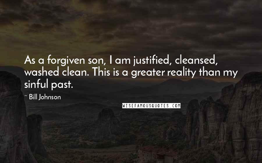 Bill Johnson Quotes: As a forgiven son, I am justified, cleansed, washed clean. This is a greater reality than my sinful past.