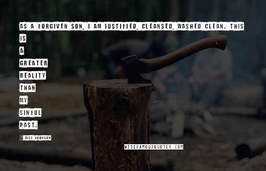 Bill Johnson Quotes: As a forgiven son, I am justified, cleansed, washed clean. This is a greater reality than my sinful past.