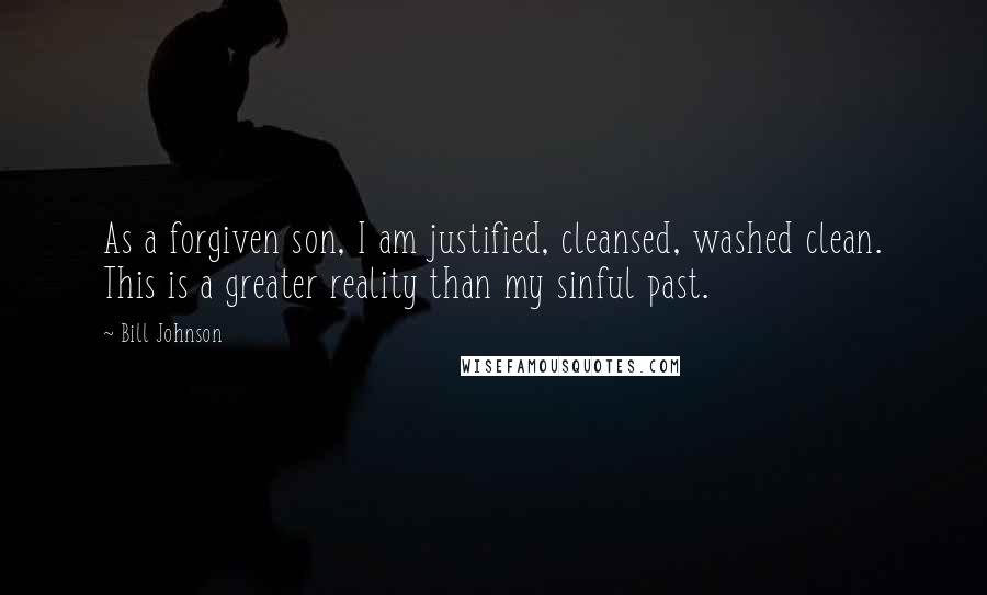 Bill Johnson Quotes: As a forgiven son, I am justified, cleansed, washed clean. This is a greater reality than my sinful past.