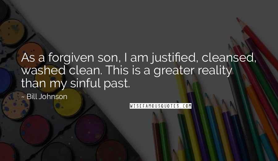 Bill Johnson Quotes: As a forgiven son, I am justified, cleansed, washed clean. This is a greater reality than my sinful past.