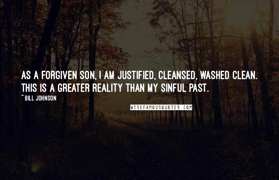 Bill Johnson Quotes: As a forgiven son, I am justified, cleansed, washed clean. This is a greater reality than my sinful past.