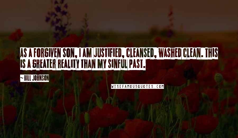 Bill Johnson Quotes: As a forgiven son, I am justified, cleansed, washed clean. This is a greater reality than my sinful past.