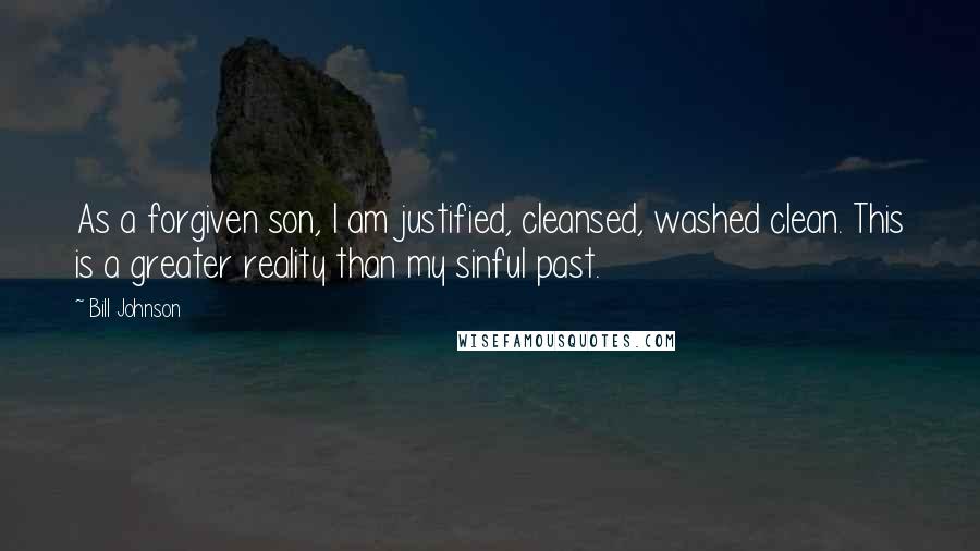 Bill Johnson Quotes: As a forgiven son, I am justified, cleansed, washed clean. This is a greater reality than my sinful past.