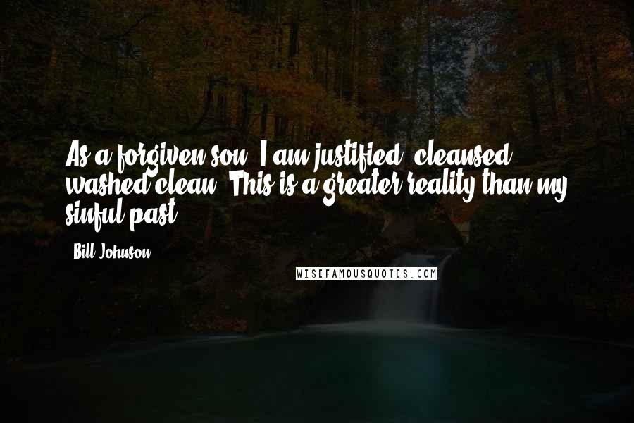 Bill Johnson Quotes: As a forgiven son, I am justified, cleansed, washed clean. This is a greater reality than my sinful past.