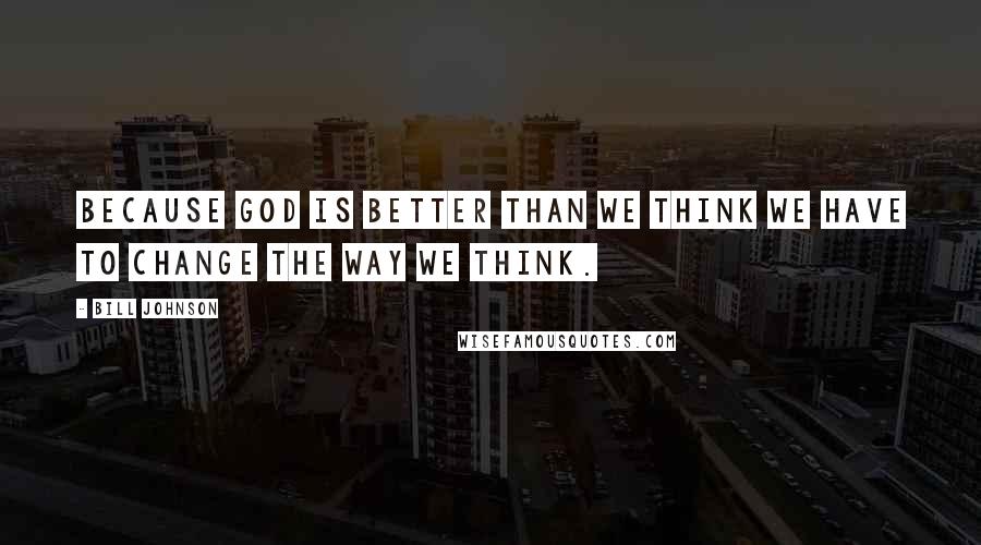 Bill Johnson Quotes: Because God is better than we think we have to change the way we think.