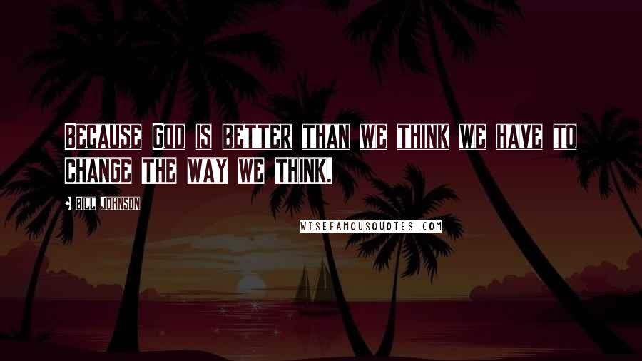 Bill Johnson Quotes: Because God is better than we think we have to change the way we think.