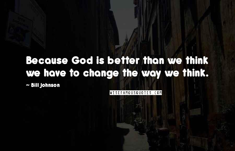 Bill Johnson Quotes: Because God is better than we think we have to change the way we think.