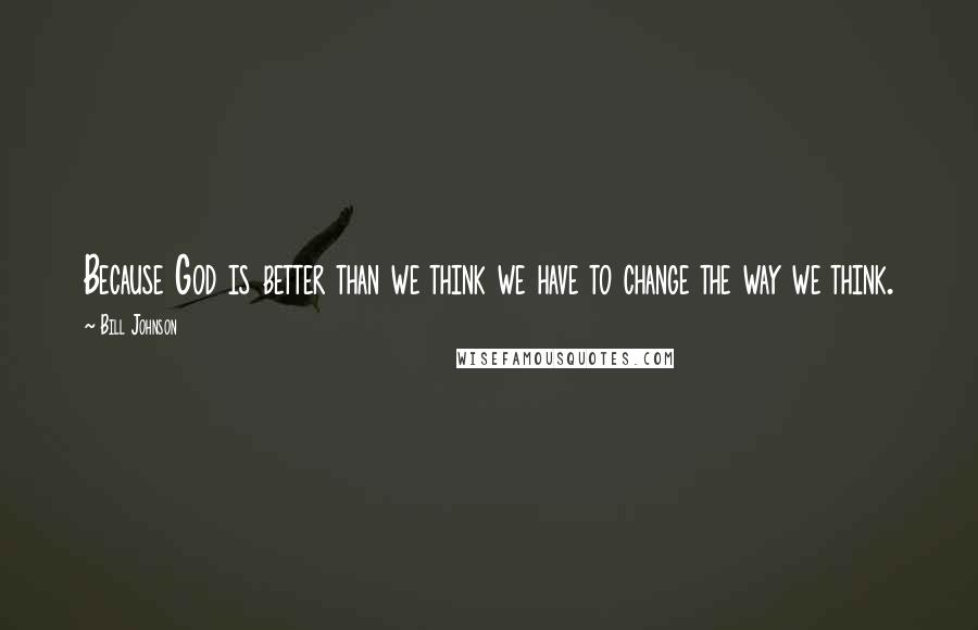 Bill Johnson Quotes: Because God is better than we think we have to change the way we think.