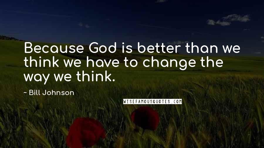 Bill Johnson Quotes: Because God is better than we think we have to change the way we think.