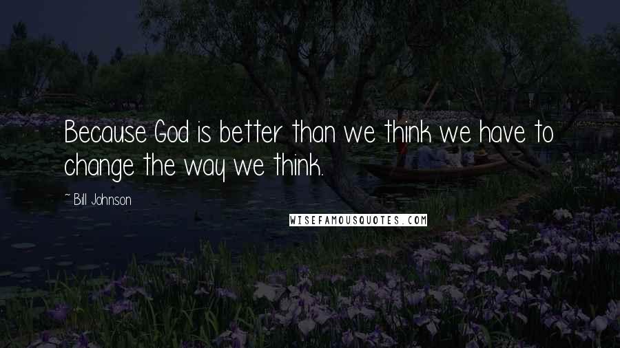 Bill Johnson Quotes: Because God is better than we think we have to change the way we think.